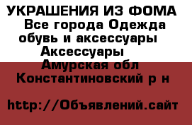 УКРАШЕНИЯ ИЗ ФОМА - Все города Одежда, обувь и аксессуары » Аксессуары   . Амурская обл.,Константиновский р-н